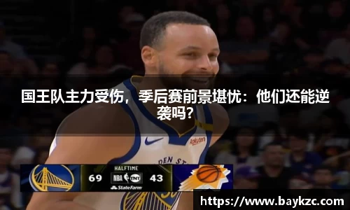 国王队主力受伤，季后赛前景堪忧：他们还能逆袭吗？