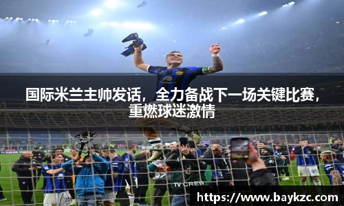 国际米兰主帅发话，全力备战下一场关键比赛，重燃球迷激情